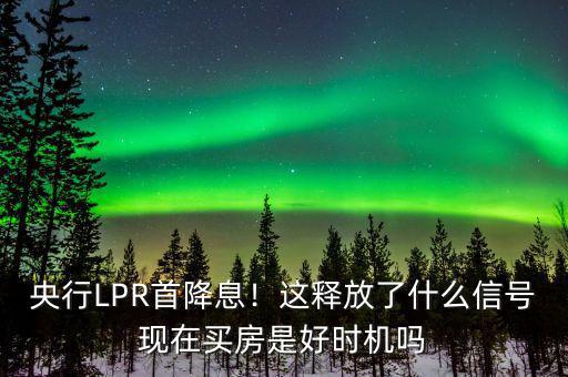 央行降息代表這什么,央行LPR首降息