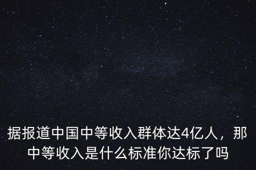 據(jù)報(bào)道中國(guó)中等收入群體達(dá)4億人，那中等收入是什么標(biāo)準(zhǔn)你達(dá)標(biāo)了嗎