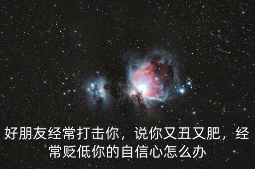 好朋友經(jīng)常打擊你，說你又丑又肥，經(jīng)常貶低你的自信心怎么辦