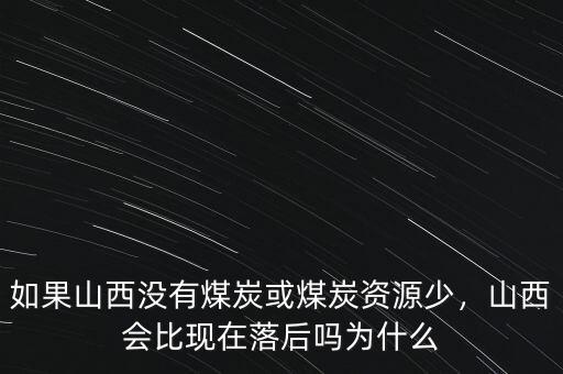 如果山西沒有煤炭或煤炭資源少，山西會比現(xiàn)在落后嗎為什么