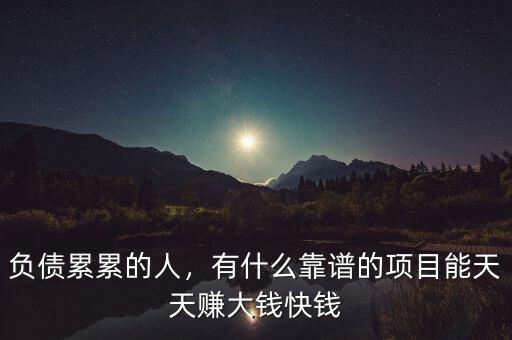 負(fù)債累累的人，有什么靠譜的項(xiàng)目能天天賺大錢快錢