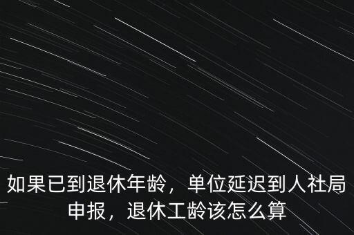 如果已到退休年齡，單位延遲到人社局申報(bào)，退休工齡該怎么算