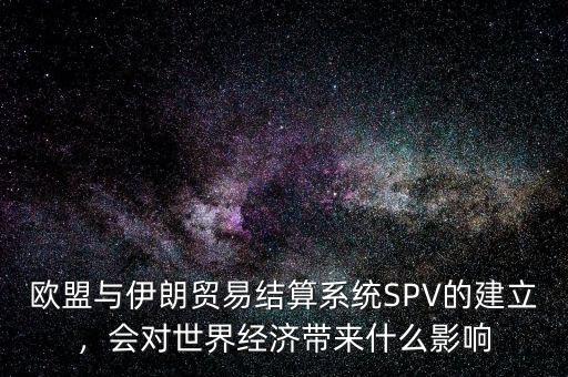 歐盟與伊朗貿易結算系統(tǒng)SPV的建立，會對世界經濟帶來什么影響