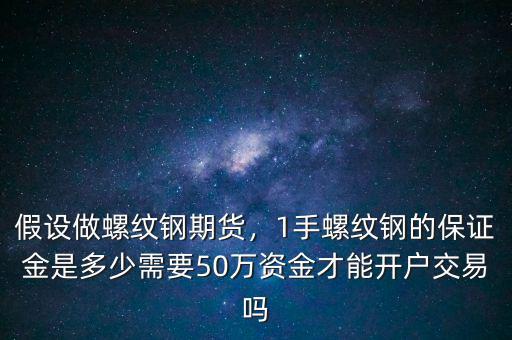 假設(shè)做螺紋鋼期貨，1手螺紋鋼的保證金是多少需要50萬資金才能開戶交易嗎