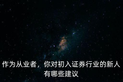 作為從業(yè)者，你對(duì)初入證券行業(yè)的新人有哪些建議