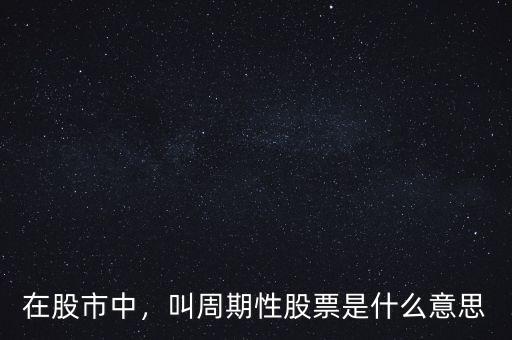 周期性弱是什么意思,叫周期性股票是什么意思