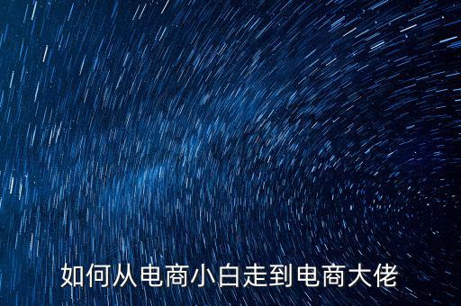 電商大佬都是什么星座,如何從電商小白走到電商大佬