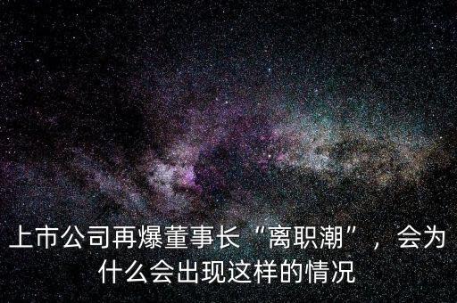 上市公司再爆董事長“離職潮”，會(huì)為什么會(huì)出現(xiàn)這樣的情況