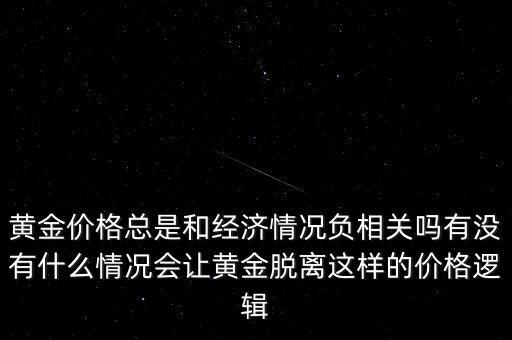 黃金價格總是和經濟情況負相關嗎有沒有什么情況會讓黃金脫離這樣的價格邏輯