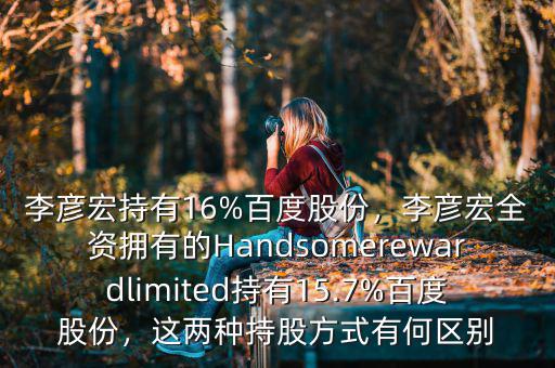 李彥宏持有16%百度股份，李彥宏全資擁有的Handsomerewardlimited持有15.7%百度股份，這兩種持股方式有何區(qū)別