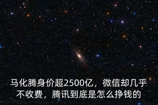 馬化騰身價超2500億，微信卻幾乎不收費，騰訊到底是怎么掙錢的