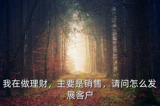 我在做理財，主要是銷售，請問怎么發(fā)展客戶