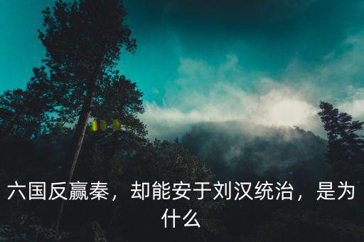 六國反贏秦，卻能安于劉漢統(tǒng)治，是為什么