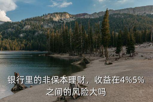 銀行里的非保本理財(cái)，收益在4%5%之間的風(fēng)險(xiǎn)大嗎