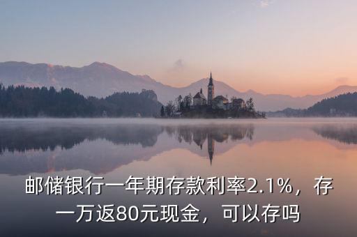 郵儲(chǔ)銀行一年期存款利率2.1%，存一萬(wàn)返80元現(xiàn)金，可以存嗎