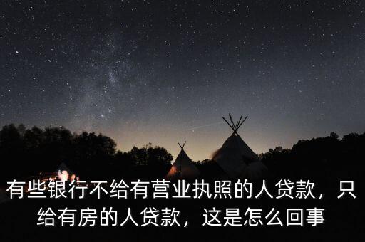 有些銀行不給有營業(yè)執(zhí)照的人貸款，只給有房的人貸款，這是怎么回事