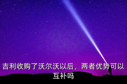 吉利為什么收購沃爾沃,吉利100%收購沃爾沃