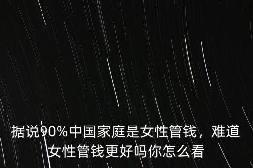 據(jù)說(shuō)90%中國(guó)家庭是女性管錢(qián)，難道女性管錢(qián)更好嗎你怎么看