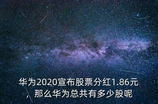 華為2020宣布股票分紅1.86元，那么華為總共有多少股呢