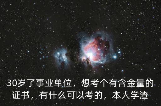 30歲了事業(yè)單位，想考個有含金量的證書，有什么可以考的，本人學渣