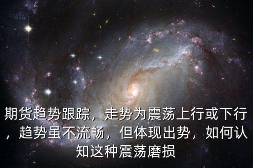 期貨趨勢跟蹤，走勢為震蕩上行或下行，趨勢雖不流暢，但體現(xiàn)出勢，如何認(rèn)知這種震蕩磨損