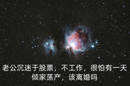 老公沉迷于股票，不工作，很怕有一天傾家蕩產(chǎn)，該離婚嗎