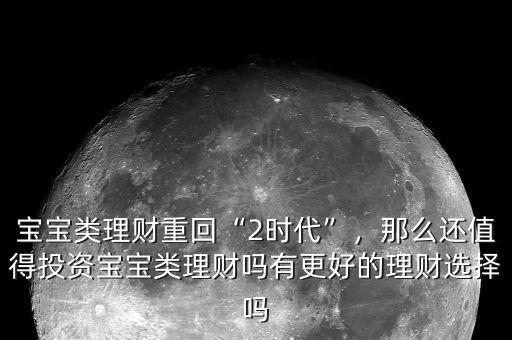 寶寶類理財(cái)重回“2時(shí)代”，那么還值得投資寶寶類理財(cái)嗎有更好的理財(cái)選擇嗎