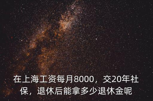 在上海工資每月8000，交20年社保，退休后能拿多少退休金呢