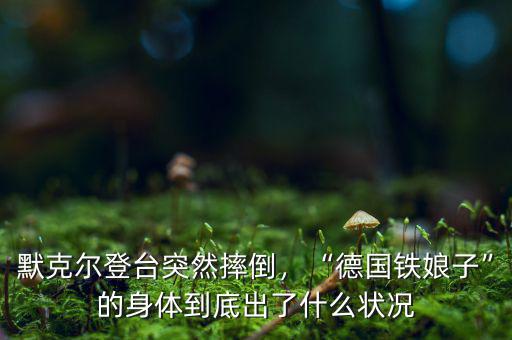 默克爾到底怎么樣,默克爾登臺(tái)突然摔倒