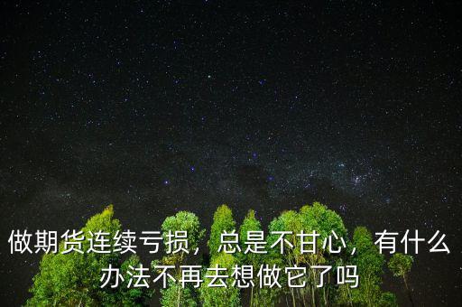 做期貨連續(xù)虧損，總是不甘心，有什么辦法不再去想做它了嗎