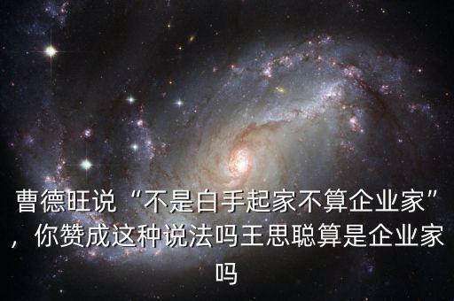 曹德旺說(shuō)“不是白手起家不算企業(yè)家”，你贊成這種說(shuō)法嗎王思聰算是企業(yè)家嗎