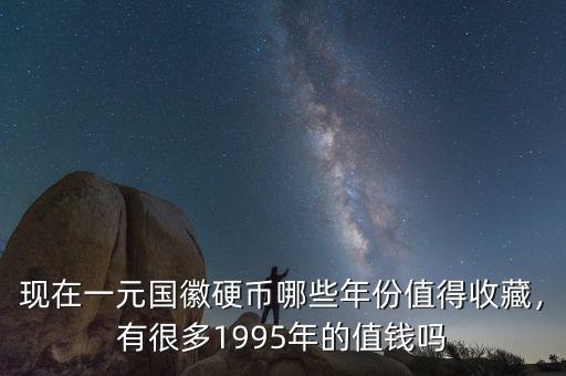 現(xiàn)在一元國徽硬幣哪些年份值得收藏，有很多1995年的值錢嗎