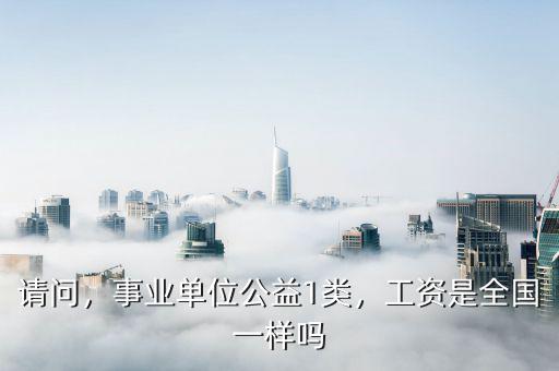 請問，事業(yè)單位公益1類，工資是全國一樣嗎