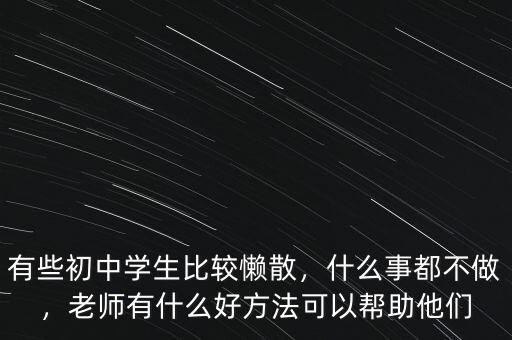 有些初中學生比較懶散，什么事都不做，老師有什么好方法可以幫助他們