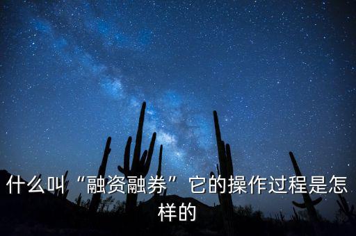 什么叫“融資融券”它的操作過程是怎樣的