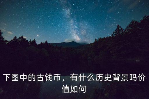 下圖中的古錢幣，有什么歷史背景嗎價值如何