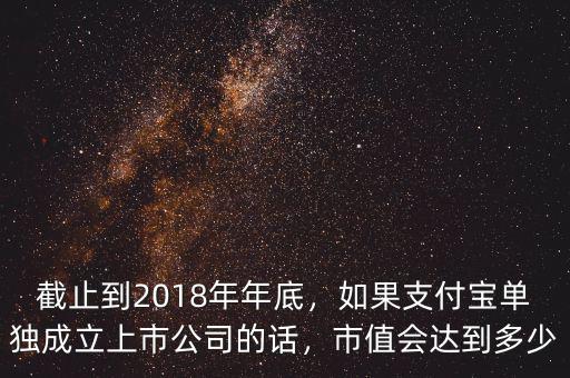 截止到2018年年底，如果支付寶單獨(dú)成立上市公司的話，市值會(huì)達(dá)到多少