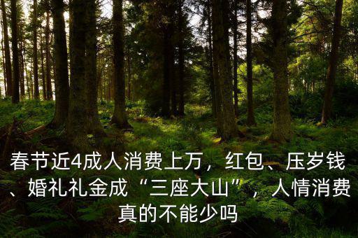 春節(jié)近4成人消費上萬，紅包、壓歲錢、婚禮禮金成“三座大山”，人情消費真的不能少嗎