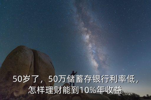 50歲了，50萬儲(chǔ)蓄存銀行利率低，怎樣理財(cái)能到10%年收益