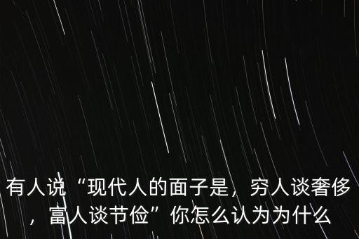 有人說(shuō)“現(xiàn)代人的面子是，窮人談奢侈，富人談節(jié)儉”你怎么認(rèn)為為什么