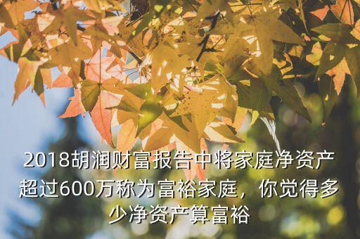 2018胡潤(rùn)財(cái)富報(bào)告中將家庭凈資產(chǎn)超過(guò)600萬(wàn)稱為富裕家庭，你覺(jué)得多少凈資產(chǎn)算富裕