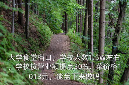 大學食堂檔口，學校人數(shù)1.5W左右，學校按營業(yè)額提點30%，菜價格1013元，能盤下來做嗎