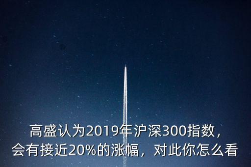 高盛認(rèn)為2019年滬深300指數(shù)，會(huì)有接近20%的漲幅，對(duì)此你怎么看