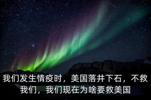 我們發(fā)生情疫時，美國落井下石，不救我們，我們現(xiàn)在為啥要救美國