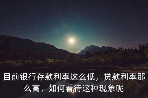 目前銀行存款利率這么低，貸款利率那么高，如何看待這種現(xiàn)象呢