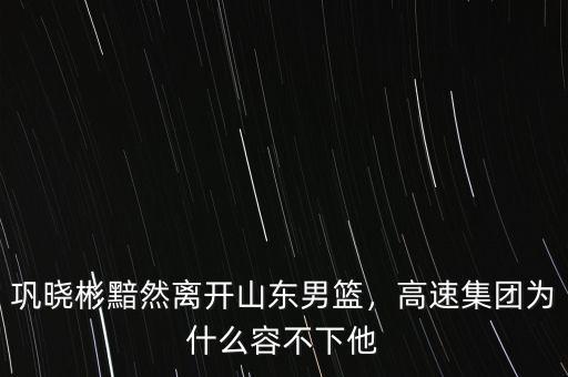 鞏曉彬黯然離開山東男籃，高速集團(tuán)為什么容不下他