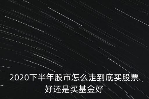 2020下半年股市怎么走到底買股票好還是買基金好