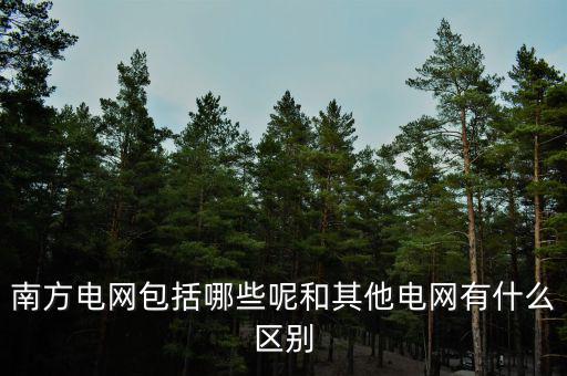 南方電網(wǎng)包括哪些呢和其他電網(wǎng)有什么區(qū)別