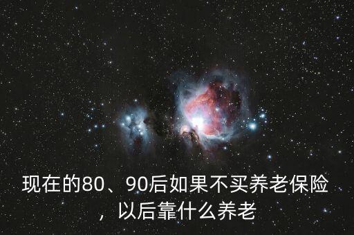 現(xiàn)在的80、90后如果不買養(yǎng)老保險，以后靠什么養(yǎng)老