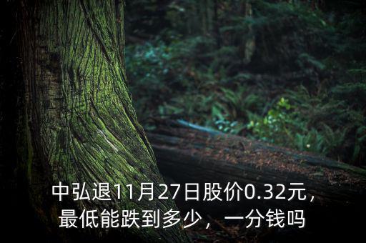 中弘退11月27日股價0.32元，最低能跌到多少，一分錢嗎